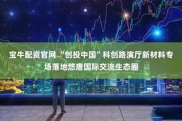宝牛配资官网 “创投中国”科创路演厅新材料专场落地悠唐国际交流生态圈