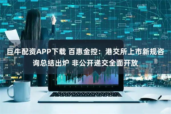 巨牛配资APP下载 百惠金控:港交所上市新规咨询总结出炉 非公开递交全面开放