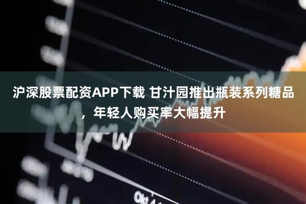 沪深股票配资APP下载 甘汁园推出瓶装系列糖品,年轻人购买率大幅提升