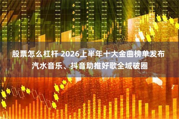 股票怎么杠杆 2026上半年十大金曲榜单发布 汽水音乐、抖音助推好歌全域破圈
