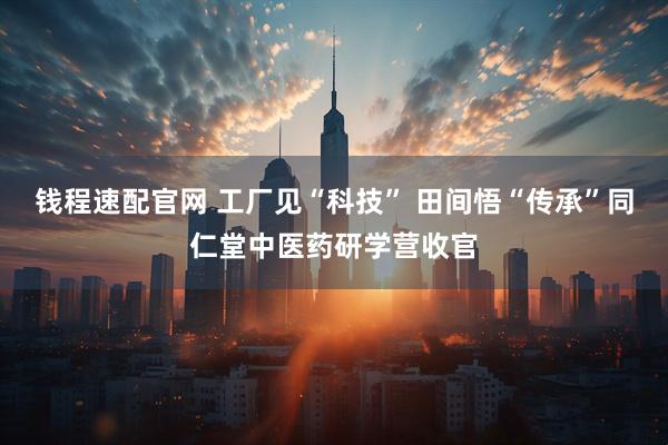 钱程速配官网 工厂见“科技” 田间悟“传承”同仁堂中医药研学营收官