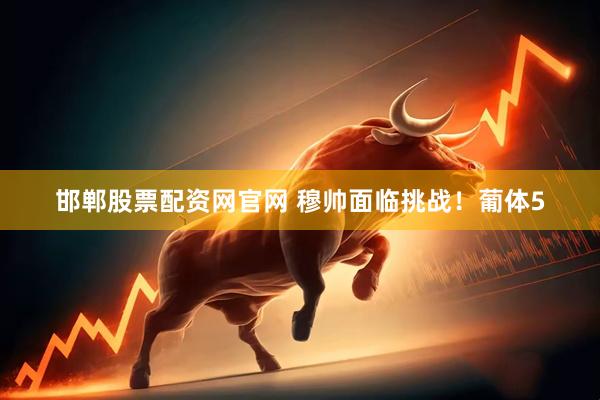 邯郸股票配资网官网 穆帅面临挑战！葡体5
