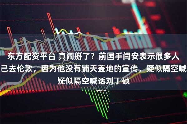 东方配资平台 真闹掰了?前国手闫安表示很多人不知道自己去伦敦,因为他没有铺天盖地的宣传,疑似隔空喊话刘丁硕