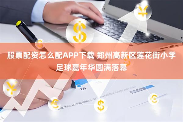 股票配资怎么配APP下载 郑州高新区莲花街小学足球嘉年华圆满落幕
