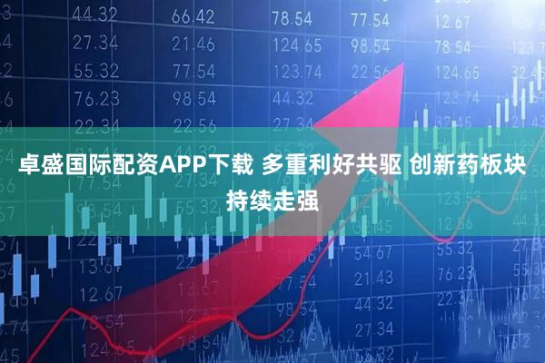 卓盛国际配资APP下载 多重利好共驱 创新药板块持续走强