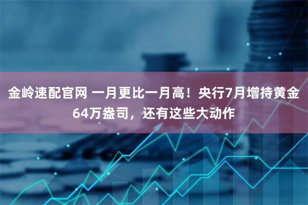 金岭速配官网 一月更比一月高！央行7月增持黄金64万盎司，还有这些大动作