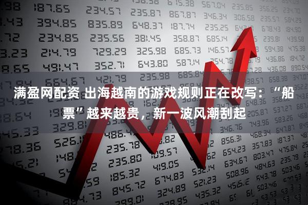 满盈网配资 出海越南的游戏规则正在改写：“船票”越来越贵，新一波风潮刮起