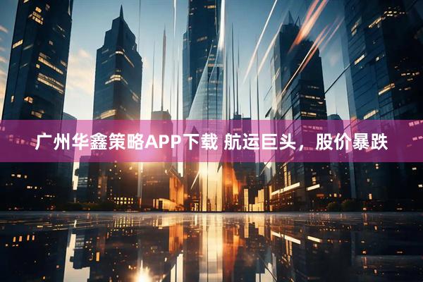 广州华鑫策略APP下载 航运巨头，股价暴跌
