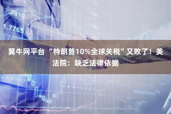 翼牛网平台 “特朗普10%全球关税”又败了！美法院：缺乏法律依据