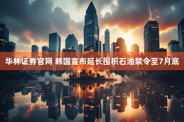 华林证券官网 韩国宣布延长囤积石油禁令至7月底