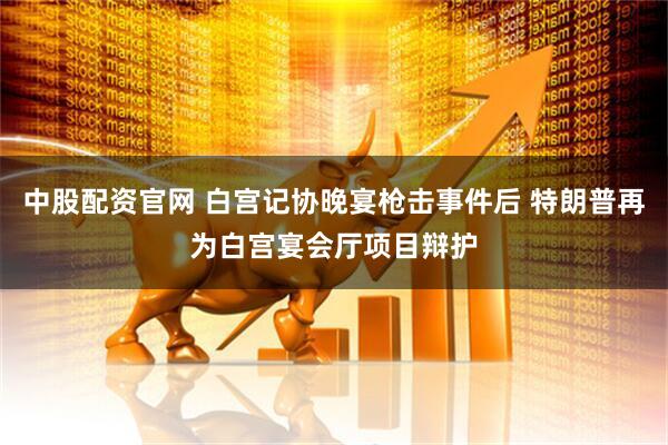 中股配资官网 白宫记协晚宴枪击事件后 特朗普再为白宫宴会厅项目辩护