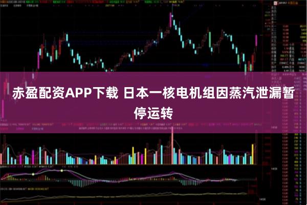 赤盈配资APP下载 日本一核电机组因蒸汽泄漏暂停运转