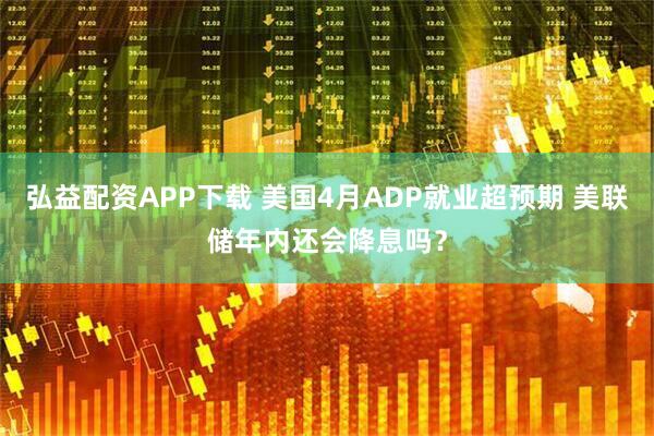 弘益配资APP下载 美国4月ADP就业超预期 美联储年内还会降息吗？