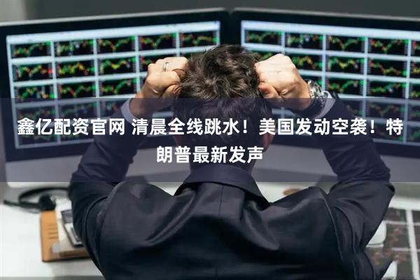 鑫亿配资官网 清晨全线跳水！美国发动空袭！特朗普最新发声