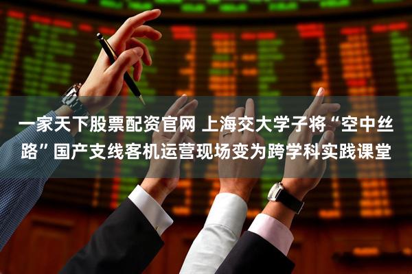 一家天下股票配资官网 上海交大学子将“空中丝路”国产支线客机运营现场变为跨学科实践课堂