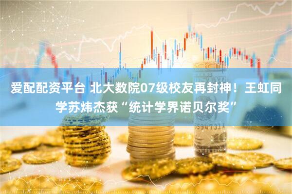 爱配配资平台 北大数院07级校友再封神！王虹同学苏炜杰获“统计学界诺贝尔奖”