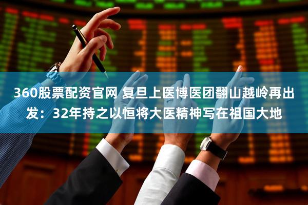 360股票配资官网 复旦上医博医团翻山越岭再出发：32年持之以恒将大医精神写在祖国大地