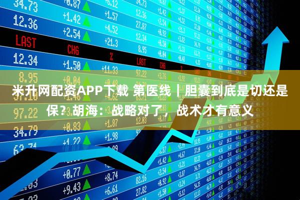 米升网配资APP下载 第医线｜胆囊到底是切还是保？胡海：战略对了，战术才有意义
