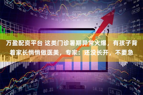 万盈配资平台 这类门诊暑期异常火爆，有孩子背着家长悄悄做医美，专家：还没长开，不要急
