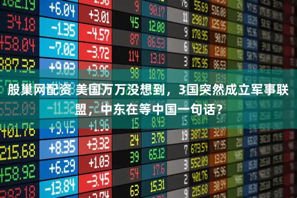 股巢网配资 美国万万没想到，3国突然成立军事联盟，中东在等中国一句话？