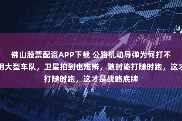 佛山股票配资APP下载 公路机动导弹为何打不掉?混入民用大型车队,卫星拍到也难辨,随时能打随时跑,这才是战略底牌