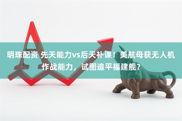 明珠配资 先天能力vs后天补课!美航母获无人机作战能力,试图追平福建舰?