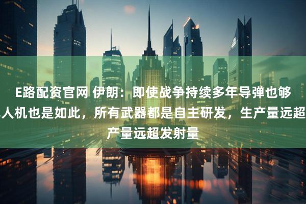 E路配资官网 伊朗：即使战争持续多年导弹也够用，无人机也是如此，所有武器都是自主研发，生产量远超发射量