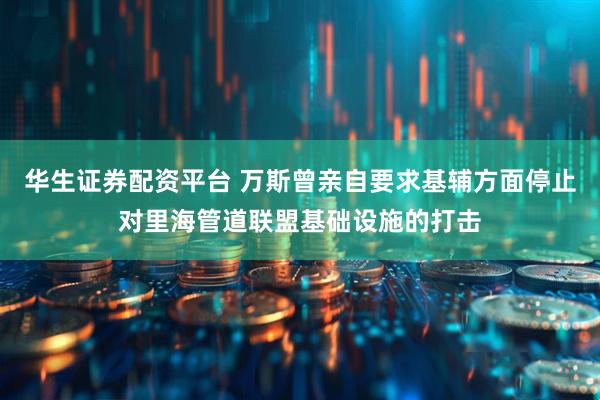 华生证券配资平台 万斯曾亲自要求基辅方面停止对里海管道联盟基础设施的打击