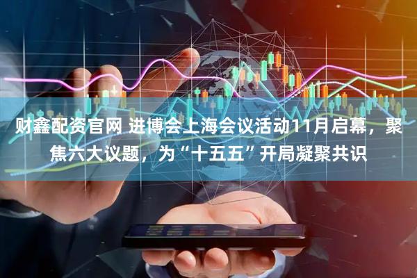财鑫配资官网 进博会上海会议活动11月启幕，聚焦六大议题，为“十五五”开局凝聚共识