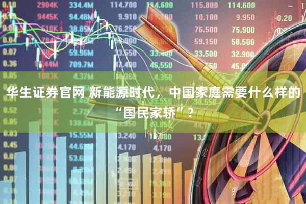 华生证券官网 新能源时代，中国家庭需要什么样的“国民家轿”？