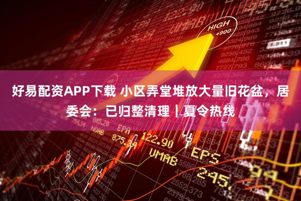 好易配资APP下载 小区弄堂堆放大量旧花盆，居委会：已归整清理｜夏令热线