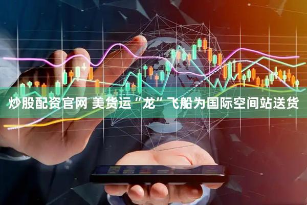 炒股配资官网 美货运“龙”飞船为国际空间站送货