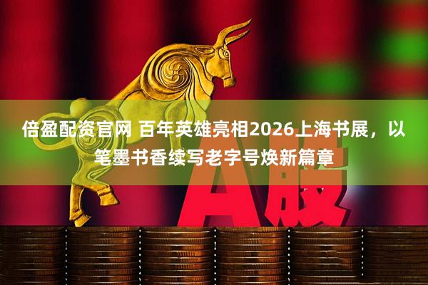 倍盈配资官网 百年英雄亮相2026上海书展，以笔墨书香续写老字号焕新篇章