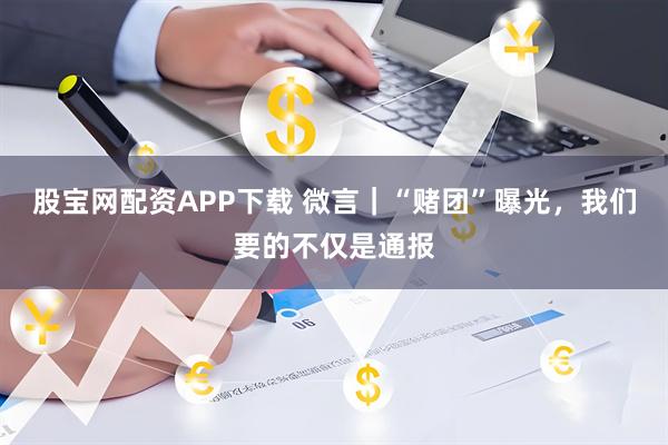 股宝网配资APP下载 微言|“赌团”曝光,我们要的不仅是通报
