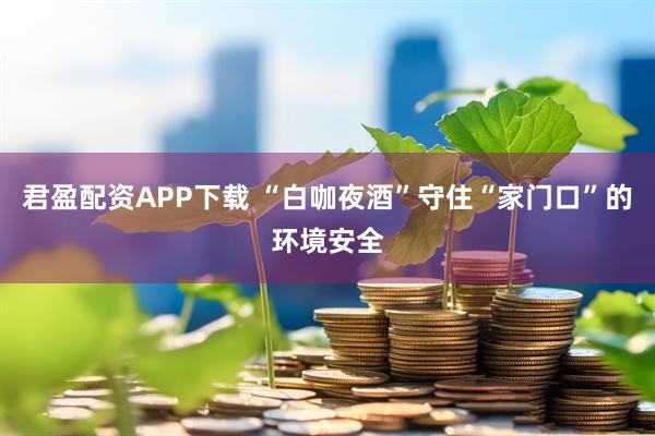 君盈配资APP下载 “白咖夜酒”守住“家门口”的环境安全