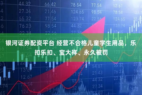 银河证券配资平台 经营不合格儿童学生用品,乐扣乐扣、宝大祥、永久被罚