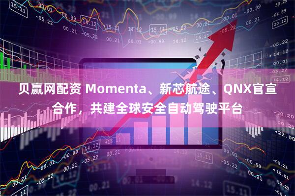 贝赢网配资 Momenta、新芯航途、QNX官宣合作,共建全球安全自动驾驶平台
