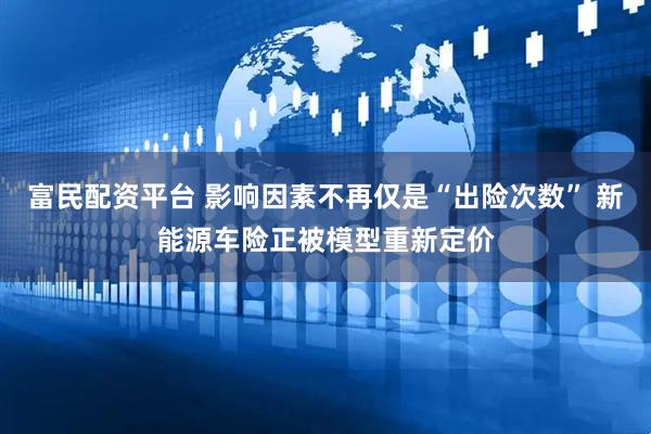 富民配资平台 影响因素不再仅是“出险次数” 新能源车险正被模型重新定价