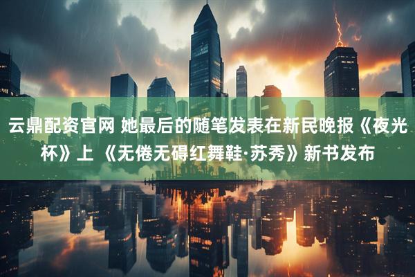 云鼎配资官网 她最后的随笔发表在新民晚报《夜光杯》上 《无倦无碍红舞鞋·苏秀》新书发布