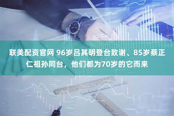 联美配资官网 96岁吕其明登台致谢、85岁蔡正仁祖孙同台，他们都为70岁的它而来