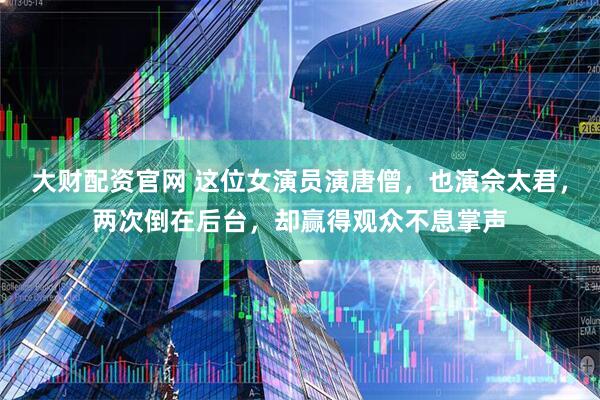 大财配资官网 这位女演员演唐僧，也演佘太君，两次倒在后台，却赢得观众不息掌声