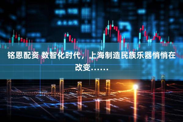 铭恩配资 数智化时代，上海制造民族乐器悄悄在改变……