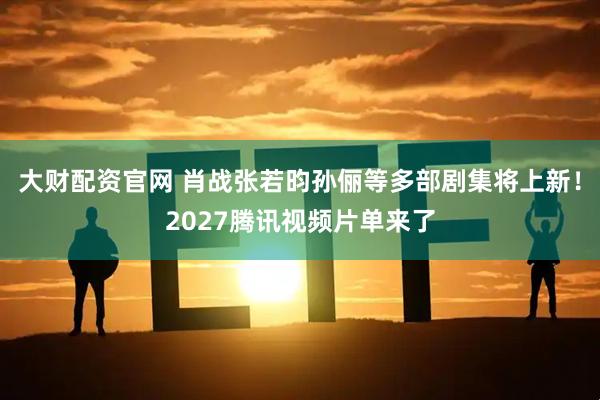 大财配资官网 肖战张若昀孙俪等多部剧集将上新！2027腾讯视频片单来了