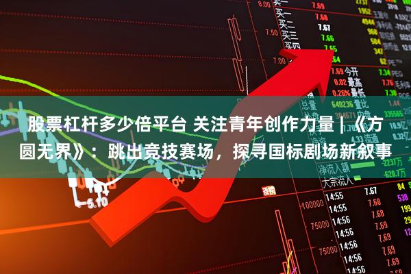 股票杠杆多少倍平台 关注青年创作力量 | 《方圆无界》：跳出竞技赛场，探寻国标剧场新叙事