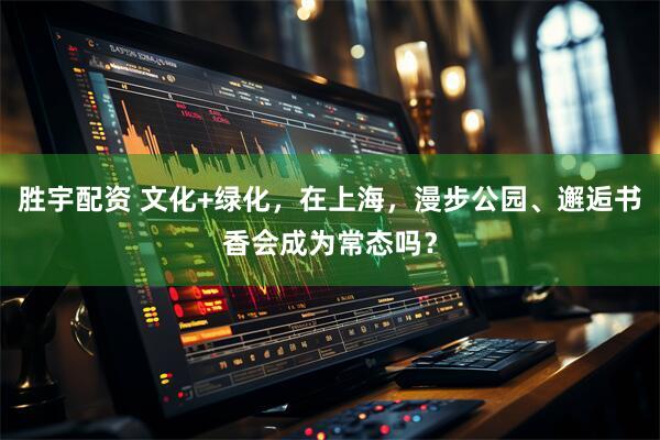胜宇配资 文化+绿化，在上海，漫步公园、邂逅书香会成为常态吗？